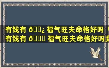 有钱有 🌿 福气旺夫命格好吗「有钱有 🐈 福气旺夫命格好吗女孩」